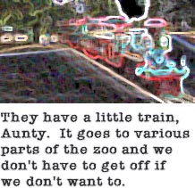 They have a little train, Aunty. It goes to various parts of the zoo and we don't have to get off if we don't want to.