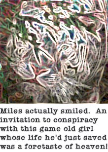 Miles actually smiled. An invitation to conspiracy with this game old girl whose life he'd just saved was a foretaste of heaven!