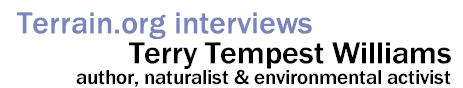 Terrain.org interviews Terry Tempest Williams -- author, naturalist & environmental activist.
