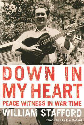 Down in My Heart: Peace Witness in War Time, by William Stafford