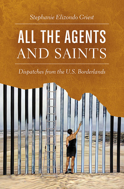 All the Agents & Saints: Dispatches from the U.S. Borderlands, by Stephanie Elizondo Griest