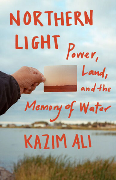 Northern Light: Power, Land, and the Memory of Water, by Kazim Ali