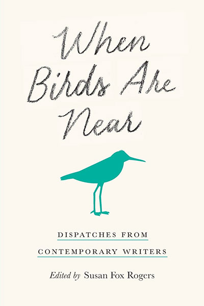 When Birds are Near: Dispatches from Contemporary Writers, Edited by Susan Fox Rogers