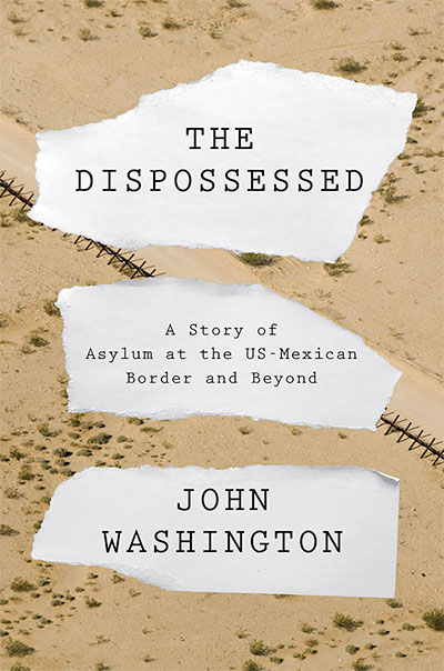 The Dispossessed: A Story of Asylum at the U.S.-Mexican Border and Beyond, by John Washington