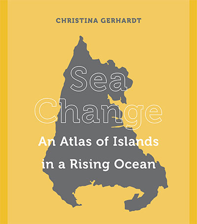 Sea Change: An Atlas of Islands in a Rising Ocean, by Christina Gerhardt