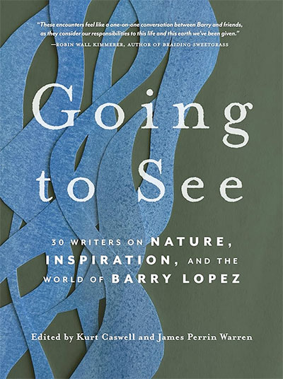 Going to See: 30 Writers on Nature, Inspiration, and the World of Barry Lopez, edited by James Perrin Warren and Kurt Caswell