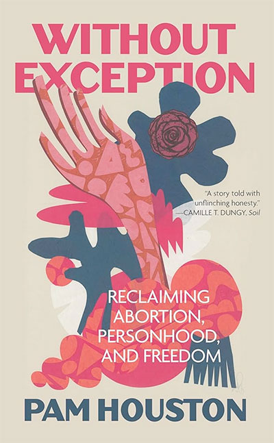 Without Exception: Reclaiming Abortion, Personhood, and Freedom, by Pam Houston