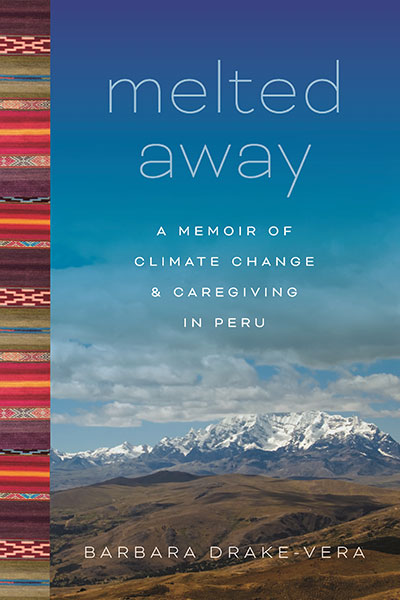 Melted Away: A Memoir of Climate Change and Caregiving in Peru, by Barbara Drake-Vera